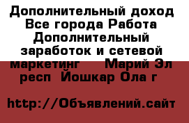 Дополнительный доход - Все города Работа » Дополнительный заработок и сетевой маркетинг   . Марий Эл респ.,Йошкар-Ола г.